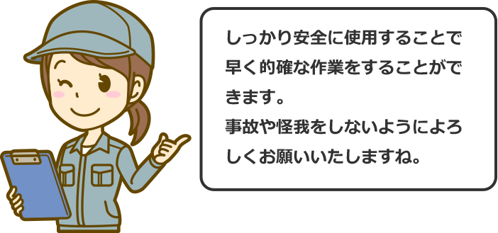 しっかり安全に使用することで早く的確な作業をすることができます。事故や怪我をしないようによろしくお願いいたしますね。